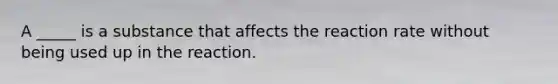 A _____ is a substance that affects the reaction rate without being used up in the reaction.