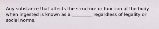 Any substance that affects the structure or function of the body when ingested is known as a _________ regardless of legality or social norms.