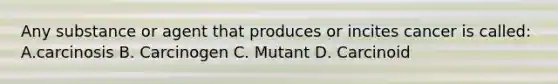 Any substance or agent that produces or incites cancer is called: A.carcinosis B. Carcinogen C. Mutant D. Carcinoid