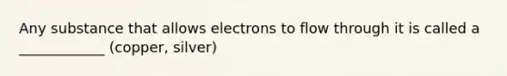 Any substance that allows electrons to flow through it is called a ____________ (copper, silver)