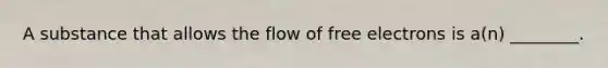 A substance that allows the flow of free electrons is a(n) ________.