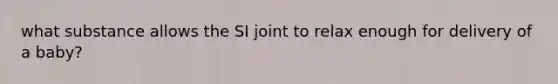 what substance allows the SI joint to relax enough for delivery of a baby?