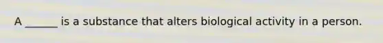 A ______ is a substance that alters biological activity in a person.