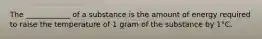 The ____________ of a substance is the amount of energy required to raise the temperature of 1 gram of the substance by 1°C.