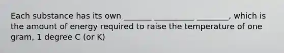 Each substance has its own _______ __________ ________, which is the amount of energy required to raise the temperature of one gram, 1 degree C (or K)