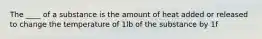 The ____ of a substance is the amount of heat added or released to change the temperature of 1lb of the substance by 1f