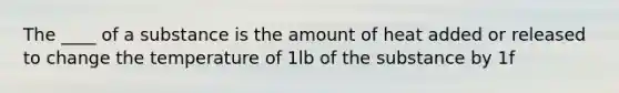 The ____ of a substance is the amount of heat added or released to change the temperature of 1lb of the substance by 1f