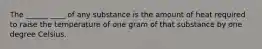 The ______ ____ of any substance is the amount of heat required to raise the temperature of one gram of that substance by one degree Celsius.