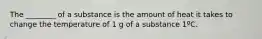 The ________ of a substance is the amount of heat it takes to change the temperature of 1 g of a substance 1ºC.