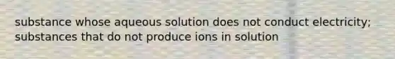 substance whose aqueous solution does not conduct electricity; substances that do not produce ions in solution