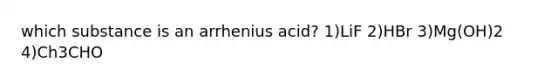 which substance is an arrhenius acid? 1)LiF 2)HBr 3)Mg(OH)2 4)Ch3CHO