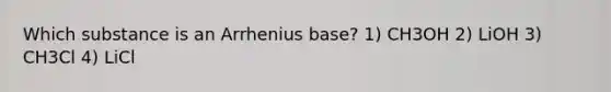 Which substance is an Arrhenius base? 1) CH3OH 2) LiOH 3) CH3Cl 4) LiCl