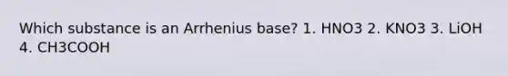 Which substance is an Arrhenius base? 1. HNO3 2. KNO3 3. LiOH 4. CH3COOH