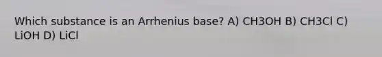 Which substance is an Arrhenius base? A) CH3OH B) CH3Cl C) LiOH D) LiCl