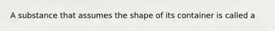 A substance that assumes the shape of its container is called a