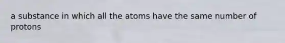 a substance in which all the atoms have the same number of protons