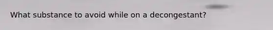 What substance to avoid while on a decongestant?