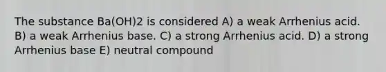 The substance Ba(OH)2 is considered A) a weak Arrhenius acid. B) a weak Arrhenius base. C) a strong Arrhenius acid. D) a strong Arrhenius base E) neutral compound