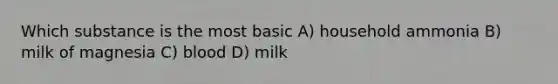 Which substance is the most basic A) household ammonia B) milk of magnesia C) blood D) milk