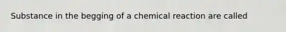 Substance in the begging of a chemical reaction are called