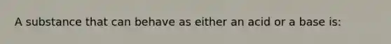 A substance that can behave as either an acid or a base is: