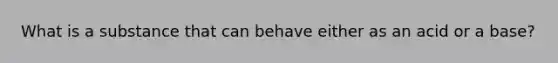 What is a substance that can behave either as an acid or a base?