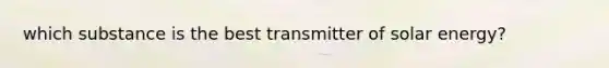 which substance is the best transmitter of solar energy?