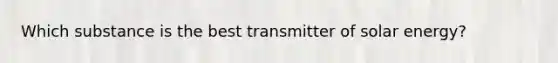 Which substance is the best transmitter of solar energy?