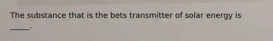 The substance that is the bets transmitter of solar energy is _____.