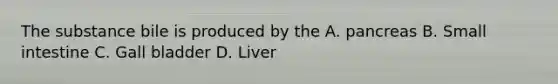 The substance bile is produced by the A. pancreas B. Small intestine C. Gall bladder D. Liver