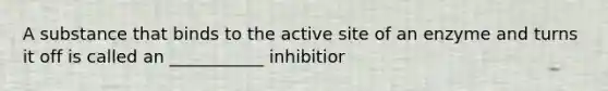 A substance that binds to the active site of an enzyme and turns it off is called an ___________ inhibitior