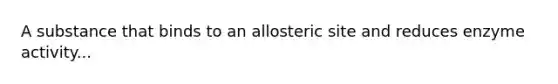 A substance that binds to an allosteric site and reduces enzyme activity...