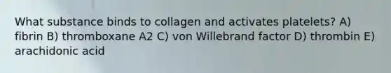 What substance binds to collagen and activates platelets? A) fibrin B) thromboxane A2 C) von Willebrand factor D) thrombin E) arachidonic acid