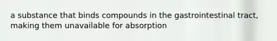 a substance that binds compounds in the gastrointestinal tract, making them unavailable for absorption