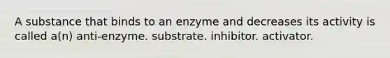 A substance that binds to an enzyme and decreases its activity is called a(n) anti-enzyme. substrate. inhibitor. activator.