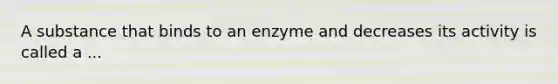 A substance that binds to an enzyme and decreases its activity is called a ...