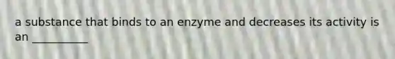 a substance that binds to an enzyme and decreases its activity is an __________