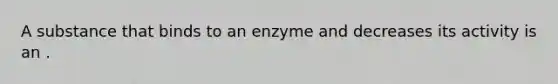 A substance that binds to an enzyme and decreases its activity is an .