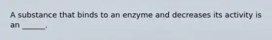 A substance that binds to an enzyme and decreases its activity is an ______.