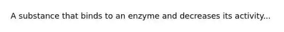 A substance that binds to an enzyme and decreases its activity...