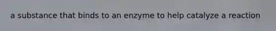 a substance that binds to an enzyme to help catalyze a reaction