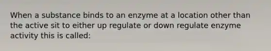 When a substance binds to an enzyme at a location other than the active sit to either up regulate or down regulate enzyme activity this is called: