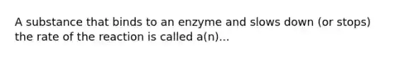 A substance that binds to an enzyme and slows down (or stops) the rate of the reaction is called a(n)...