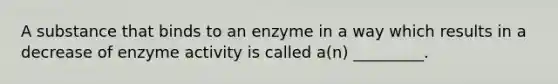 A substance that binds to an enzyme in a way which results in a decrease of enzyme activity is called a(n) _________.