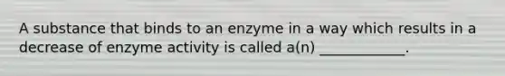 A substance that binds to an enzyme in a way which results in a decrease of enzyme activity is called a(n) ____________.