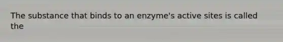 The substance that binds to an enzyme's active sites is called the