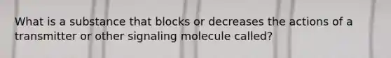 What is a substance that blocks or decreases the actions of a transmitter or other signaling molecule called?