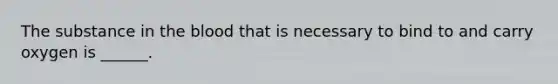 The substance in the blood that is necessary to bind to and carry oxygen is ______.