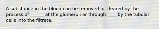 A substance in the blood can be removed or cleared by the process of ______ at the glomeruli or through ____ by the tubular cells into the filtrate.