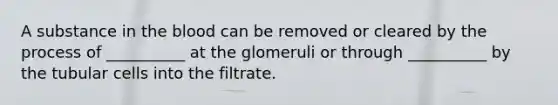 A substance in the blood can be removed or cleared by the process of __________ at the glomeruli or through __________ by the tubular cells into the filtrate.